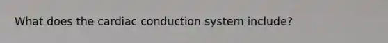 What does the cardiac conduction system include?