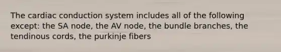 The cardiac conduction system includes all of the following except: the SA node, the AV node, the bundle branches, the tendinous cords, the purkinje fibers