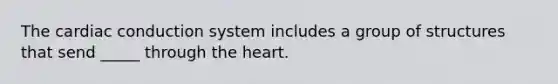 The cardiac conduction system includes a group of structures that send _____ through the heart.