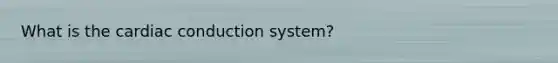 What is the <a href='https://www.questionai.com/knowledge/km9HYGGeec-cardiac-conduction' class='anchor-knowledge'>cardiac conduction</a> system?