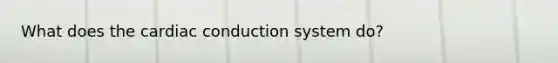 What does the <a href='https://www.questionai.com/knowledge/km9HYGGeec-cardiac-conduction' class='anchor-knowledge'>cardiac conduction</a> system do?