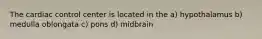 The cardiac control center is located in the a) hypothalamus b) medulla oblongata c) pons d) midbrain