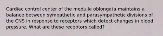 Cardiac control center of the medulla oblongata maintains a balance between sympathetic and parasympathetic divisions of the CNS in response to receptors which detect changes in blood pressure. What are these receptors called?