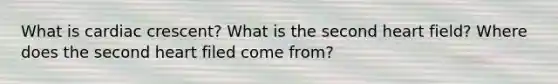 What is cardiac crescent? What is the second heart field? Where does the second heart filed come from?