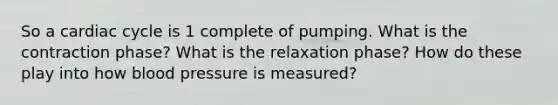 So a cardiac cycle is 1 complete of pumping. What is the contraction phase? What is the relaxation phase? How do these play into how blood pressure is measured?