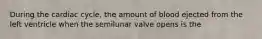 During the cardiac cycle, the amount of blood ejected from the left ventricle when the semilunar valve opens is the