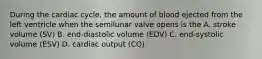 During the cardiac cycle, the amount of blood ejected from the left ventricle when the semilunar valve opens is the A. stroke volume (SV) B. end-diastolic volume (EDV) C. end-systolic volume (ESV) D. cardiac output (CO)