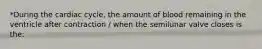 *During the cardiac cycle, the amount of blood remaining in the ventricle after contraction / when the semilunar valve closes is the: