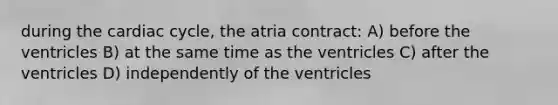 during the cardiac cycle, the atria contract: A) before the ventricles B) at the same time as the ventricles C) after the ventricles D) independently of the ventricles