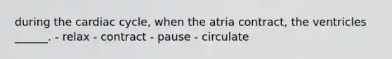 during the cardiac cycle, when the atria contract, the ventricles ______. - relax - contract - pause - circulate