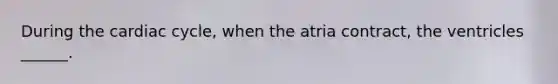 During the cardiac cycle, when the atria contract, the ventricles ______.