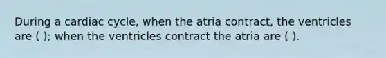 During a cardiac cycle, when the atria contract, the ventricles are ( ); when the ventricles contract the atria are ( ).