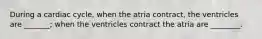 During a cardiac cycle, when the atria contract, the ventricles are _______; when the ventricles contract the atria are ________.