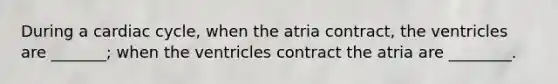 During a cardiac cycle, when the atria contract, the ventricles are _______; when the ventricles contract the atria are ________.