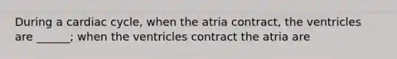 During a cardiac cycle, when the atria contract, the ventricles are ______; when the ventricles contract the atria are