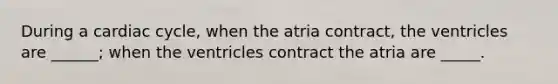 During a cardiac cycle, when the atria contract, the ventricles are ______; when the ventricles contract the atria are _____.