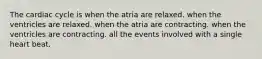 The cardiac cycle is when the atria are relaxed. when the ventricles are relaxed. when the atria are contracting. when the ventricles are contracting. all the events involved with a single heart beat.