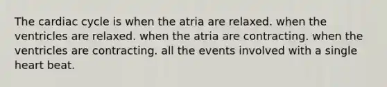 The cardiac cycle is when the atria are relaxed. when the ventricles are relaxed. when the atria are contracting. when the ventricles are contracting. all the events involved with a single heart beat.