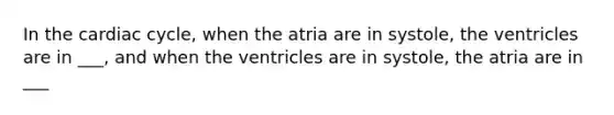 In the cardiac cycle, when the atria are in systole, the ventricles are in ___, and when the ventricles are in systole, the atria are in ___