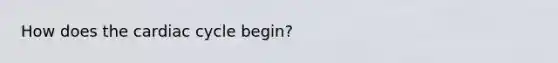 How does <a href='https://www.questionai.com/knowledge/k7EXTTtF9x-the-cardiac-cycle' class='anchor-knowledge'>the cardiac cycle</a> begin?