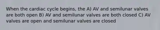 When the cardiac cycle begins, the A) AV and semilunar valves are both open B) AV and semilunar valves are both closed C) AV valves are open and semilunar valves are closed