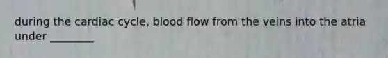 during <a href='https://www.questionai.com/knowledge/k7EXTTtF9x-the-cardiac-cycle' class='anchor-knowledge'>the cardiac cycle</a>, blood flow from the veins into the atria under ________