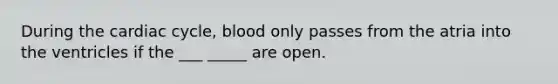 During the cardiac cycle, blood only passes from the atria into the ventricles if the ___ _____ are open.
