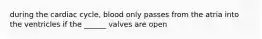 during the cardiac cycle, blood only passes from the atria into the ventricles if the ______ valves are open