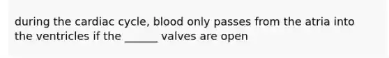 during the cardiac cycle, blood only passes from the atria into the ventricles if the ______ valves are open