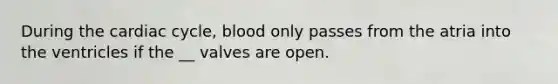 During the cardiac cycle, blood only passes from the atria into the ventricles if the __ valves are open.