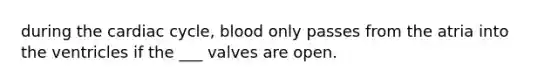 during the cardiac cycle, blood only passes from the atria into the ventricles if the ___ valves are open.