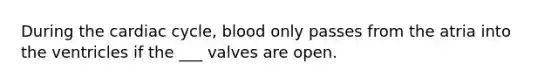 During <a href='https://www.questionai.com/knowledge/k7EXTTtF9x-the-cardiac-cycle' class='anchor-knowledge'>the cardiac cycle</a>, blood only passes from the atria into the ventricles if the ___ valves are open.