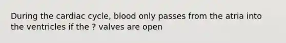 During the cardiac cycle, blood only passes from the atria into the ventricles if the ? valves are open