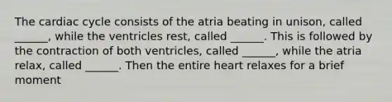 The cardiac cycle consists of the atria beating in unison, called ______, while the ventricles rest, called ______. This is followed by the contraction of both ventricles, called ______, while the atria relax, called ______. Then the entire heart relaxes for a brief moment