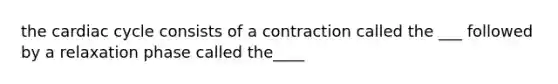 the cardiac cycle consists of a contraction called the ___ followed by a relaxation phase called the____