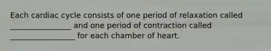 Each cardiac cycle consists of one period of relaxation called ________________ and one period of contraction called _________________ for each chamber of heart.