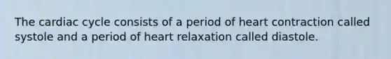 The cardiac cycle consists of a period of heart contraction called systole and a period of heart relaxation called diastole.