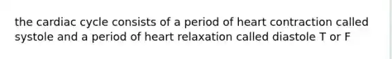 the cardiac cycle consists of a period of heart contraction called systole and a period of heart relaxation called diastole T or F