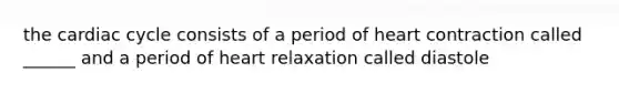 the cardiac cycle consists of a period of heart contraction called ______ and a period of heart relaxation called diastole