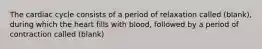 The cardiac cycle consists of a period of relaxation called (blank), during which the heart fills with blood, followed by a period of contraction called (blank)