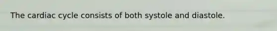 The cardiac cycle consists of both systole and diastole.