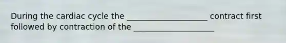 During the cardiac cycle the ____________________ contract first followed by contraction of the ____________________