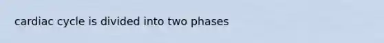 cardiac cycle is divided into two phases