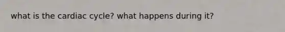 what is the cardiac cycle? what happens during it?