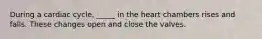 During a cardiac cycle, _____ in the heart chambers rises and falls. These changes open and close the valves.