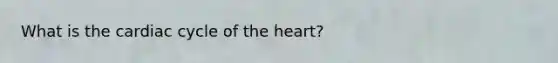 What is the cardiac cycle of the heart?