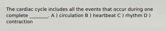 The cardiac cycle includes all the events that occur during one complete ________. A ) circulation B ) heartbeat C ) rhythm D ) contraction