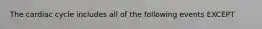 The cardiac cycle includes all of the following events EXCEPT