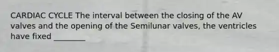 CARDIAC CYCLE The interval between the closing of the AV valves and the opening of the Semilunar valves, the ventricles have fixed ________