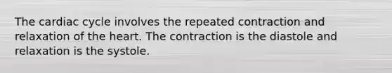 The cardiac cycle involves the repeated contraction and relaxation of the heart. The contraction is the diastole and relaxation is the systole.